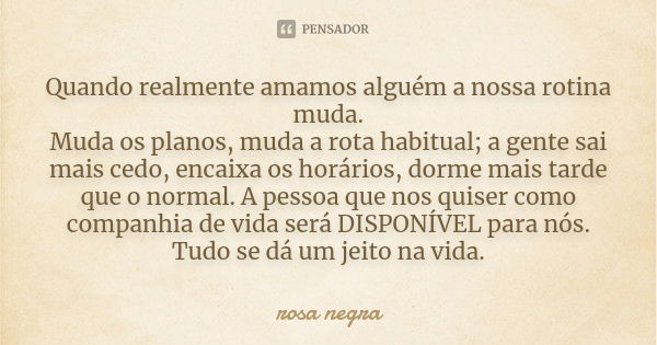 Quando realmente amamos alguém a nossa rotina muda. Muda os planos, muda a rota habitual; a gente sai mais cedo, encaixa os horários, dorme mais tarde que o nor... Frase de Rosa Negra.