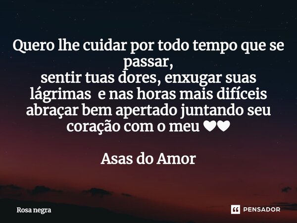 ⁠Quero lhe cuidar por todo tempo que se passar, sentir tuas dores, enxugar suas lágrimas e nas horas mais difíceis abraçar bem apertado juntando seu coração com... Frase de rosa negra.