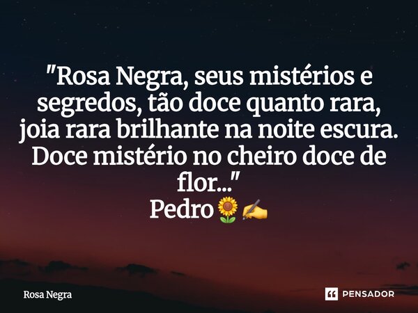 ⁠⁠"Rosa Negra, seus mistérios e segredos, tão doce quanto rara, joia rara brilhante na noite escura. Doce mistério no cheiro doce de flor..." Pedro🌻✍️... Frase de rosa negra.