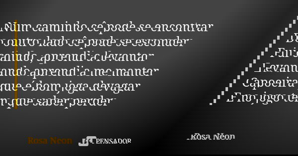 Num caminho cê pode se encontrar Do outro lado cê pode se esconder Fui caindo, aprendi a levantar Levantando aprendi a me manter Capoeira que é bom joga devagar... Frase de Rosa Neon.
