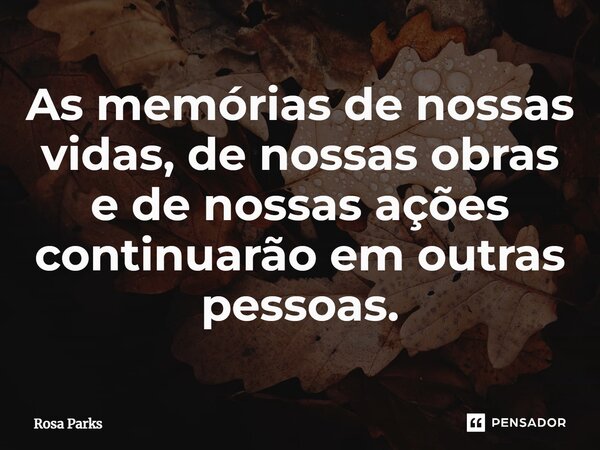 ⁠As memórias de nossas vidas, de nossas obras e de nossas ações continuarão em outras pessoas.... Frase de Rosa Parks.