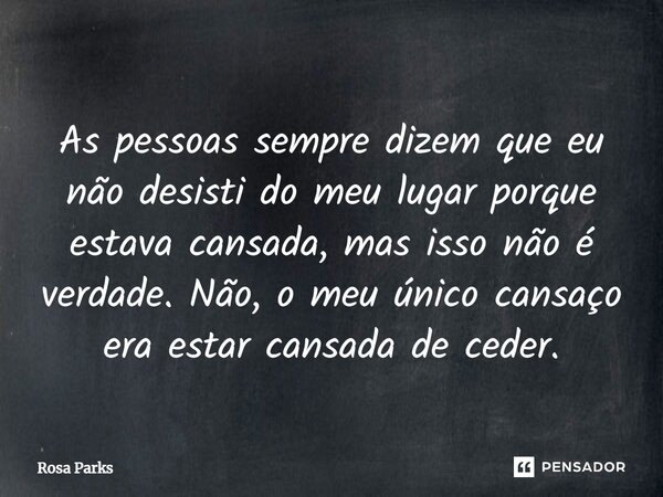 ⁠As pessoas sempre dizem que eu não desisti do meu lugar porque estava cansada, mas isso não é verdade. Não, o meu único cansaço era estar cansada de ceder.... Frase de Rosa Parks.