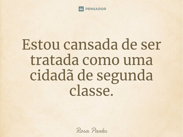 ⁠Estou cansada de ser tratada como uma cidadã de segunda classe.... Frase de Rosa Parks.