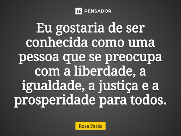 ⁠Eu gostaria de ser conhecida como uma pessoa que se preocupa com a liberdade, a igualdade, a justiça e a prosperidade para todos.... Frase de Rosa Parks.