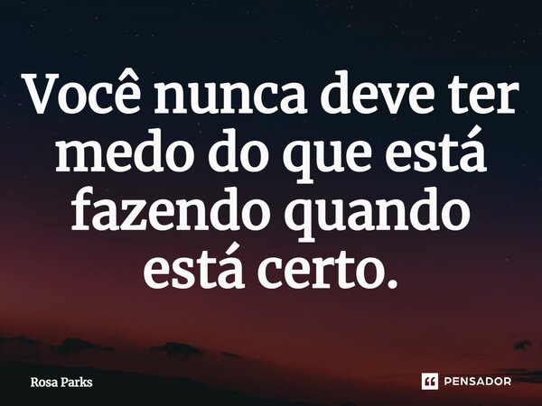 ⁠Você nunca deve ter medo do que está fazendo quando está certo.... Frase de Rosa Parks.