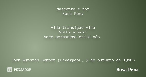 Nascente e foz Rosa Pena Vida-transição-vida Solta a voz! Você permanece entre nós. John Winston Lennon (Liverpool, 9 de outubro de 1940)... Frase de Rosa Pena.