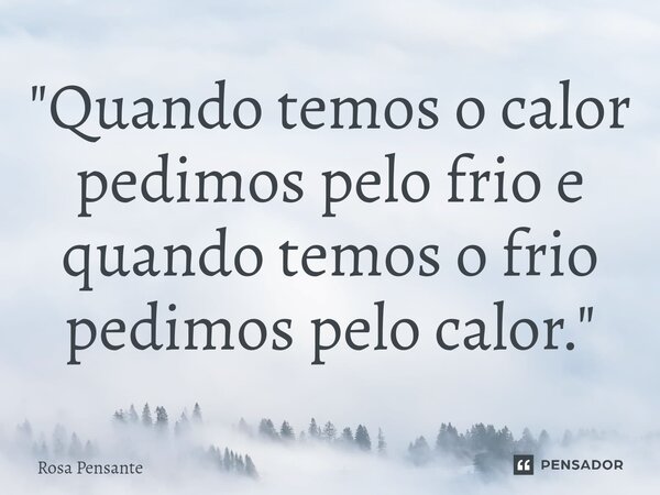 ⁠"Quando temos o calor pedimos pelo frio e quando temos o frio pedimos pelo calor."... Frase de Rosa Pensante.