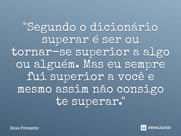 "Segundo o dicionário superar é ser ou tornar-se superior a algo ou alguém. Mas eu sempre fui superior a você e mesmo assim não consigo te superar."⁠... Frase de Rosa Pensante.