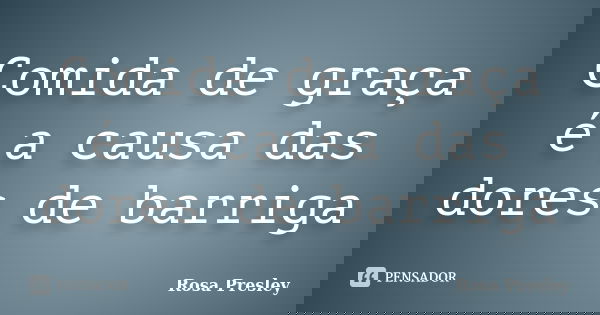 Comida de graça é a causa das dores de barriga... Frase de Rosa Presley.