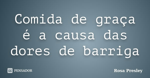 Comida de graça é a causa das dores de barriga... Frase de Rosa Presley.