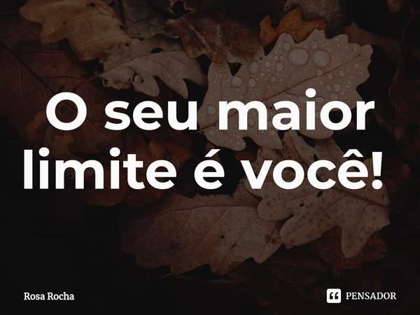 O seu maior limite é você! ⁠... Frase de Rosa Rocha.