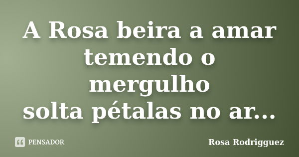 A Rosa beira a amar temendo o mergulho solta pétalas no ar...... Frase de Rosa Rodrigguez.