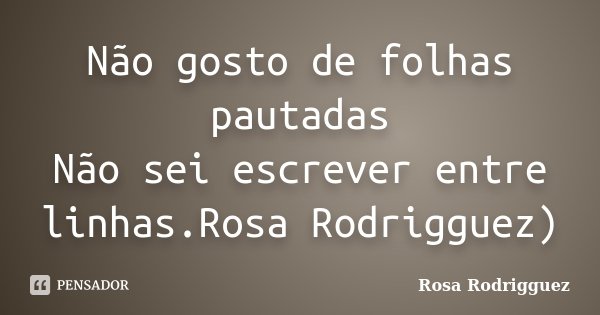 Não gosto de folhas pautadas Não sei escrever entre linhas.Rosa Rodrigguez)... Frase de Rosa Rodrigguez.