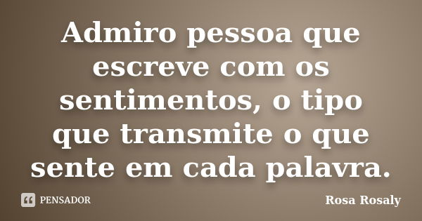 Admiro pessoa que escreve com os sentimentos, o tipo que transmite o que sente em cada palavra.... Frase de Rosa Rosaly.