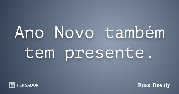 Ano Novo também tem presente.... Frase de Rosa Rosaly.