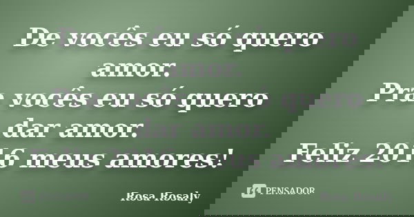 De vocês eu só quero amor. Pra vocês eu só quero dar amor. Feliz 2016 meus amores!... Frase de Rosa Rosaly.