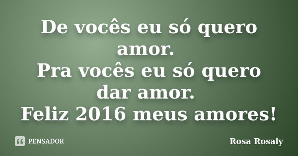 De vocês eu só quero amor. Pra vocês eu só quero dar amor. Feliz 2016 meus amores!... Frase de Rosa Rosaly.