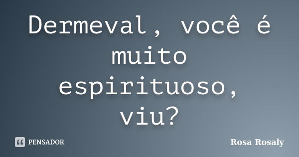 Dermeval, você é muito espirituoso, viu?... Frase de Rosa Rosaly.