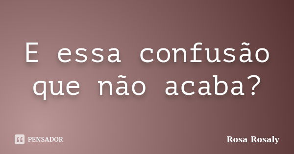 E essa confusão que não acaba?... Frase de Rosa Rosaly.