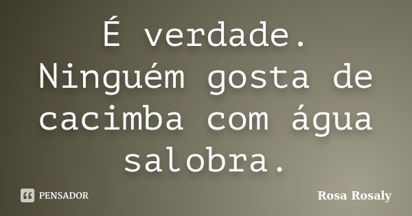 É verdade. Ninguém gosta de cacimba com água salobra.... Frase de Rosa Rosaly.