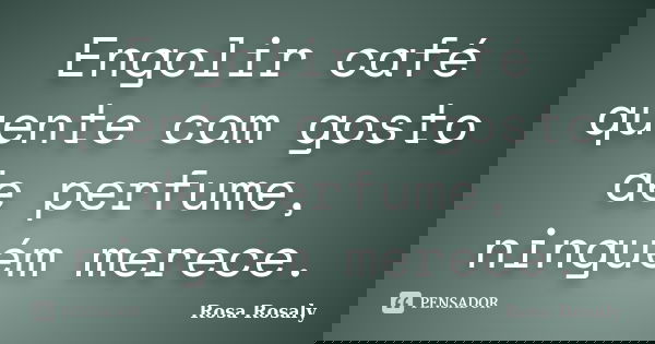 Engolir café quente com gosto de perfume, ninguém merece.... Frase de Rosa Rosaly.