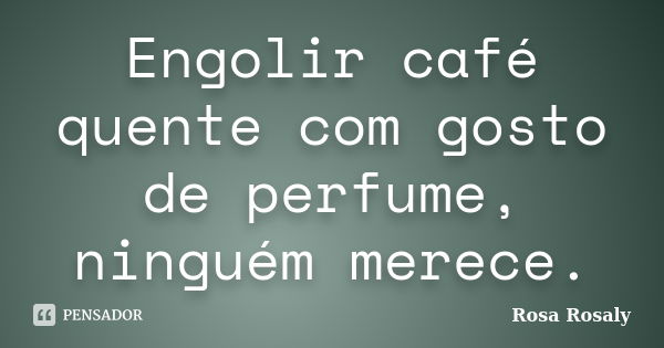 Engolir café quente com gosto de perfume, ninguém merece.... Frase de Rosa Rosaly.