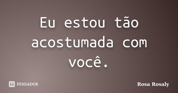 Eu estou tão acostumada com você.... Frase de Rosa Rosaly.