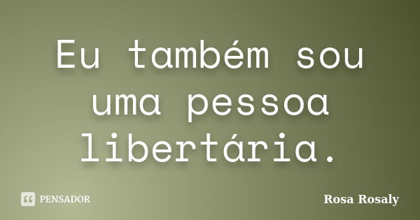 Eu também sou uma pessoa libertária.... Frase de Rosa Rosaly.