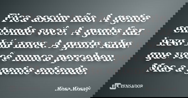 Fica assim não. A gente entende você. A gente faz isso há anos. A gente sabe que você nunca percebeu. Mas a gente entende.... Frase de Rosa Rosaly.