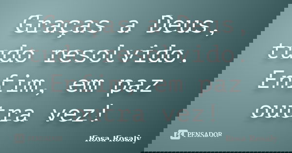 Graças a Deus, tudo resolvido. Enfim, em paz outra vez!... Frase de Rosa Rosaly.