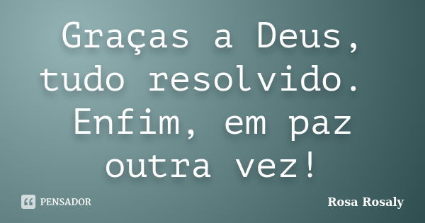 Graças a Deus, tudo resolvido. Enfim, em paz outra vez!... Frase de Rosa Rosaly.