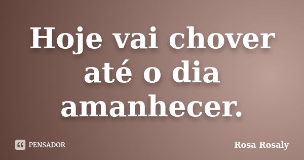 Hoje vai chover até o dia amanhecer.... Frase de Rosa Rosaly.