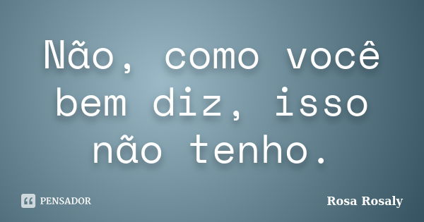 Não, como você bem diz, isso não tenho.... Frase de Rosa Rosaly.