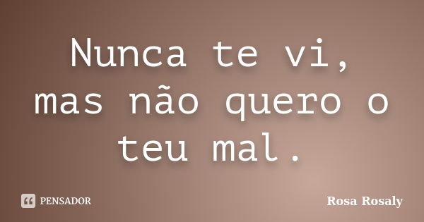 Nunca te vi, mas não quero o teu mal.... Frase de Rosa Rosaly.