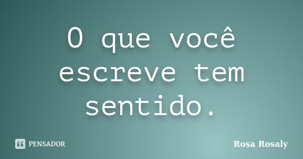 O que você escreve tem sentido.... Frase de Rosa Rosaly.