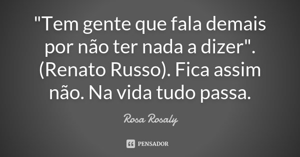 "Tem gente que fala demais por não ter nada a dizer". (Renato Russo). Fica assim não. Na vida tudo passa.... Frase de Rosa Rosaly.
