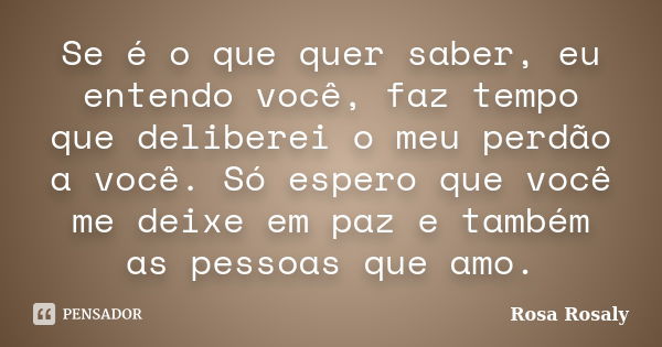 Se é o que quer saber, eu entendo você, faz tempo que deliberei o meu perdão a você. Só espero que você me deixe em paz e também as pessoas que amo.... Frase de Rosa Rosaly.