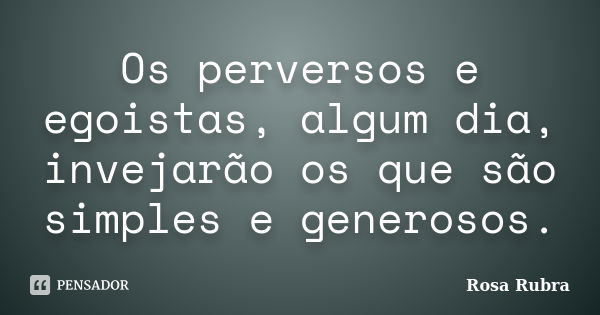 Os perversos e egoistas, algum dia, invejarão os que são simples e generosos.... Frase de Rosa Rubra.