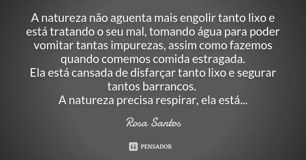 A natureza não aguenta mais engolir tanto lixo e está tratando o seu mal, tomando água para poder vomitar tantas impurezas, assim como fazemos quando comemos co... Frase de Rosa Santos.