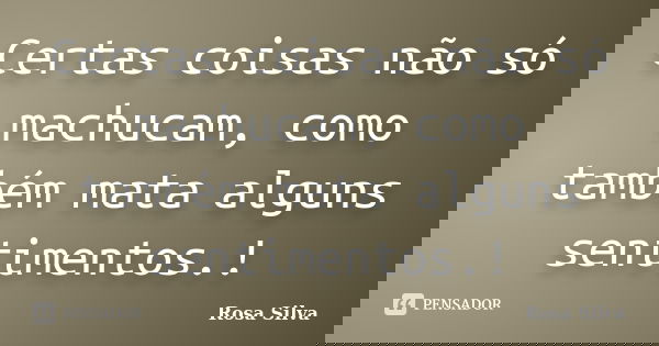 Certas coisas não só machucam, como também mata alguns sentimentos.!... Frase de Rosa Silva.