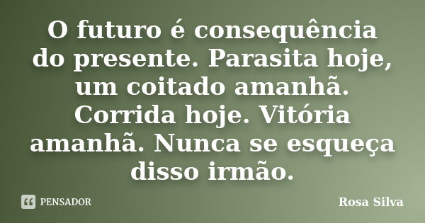 O futuro é consequência do presente. Parasita hoje, um coitado amanhã. Corrida hoje. Vitória amanhã. Nunca se esqueça disso irmão.... Frase de Rosa Silva.