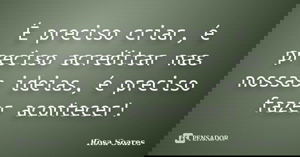 É preciso criar, é preciso acreditar nas nossas ideias, é preciso fazer acontecer!... Frase de Rosa Soares.