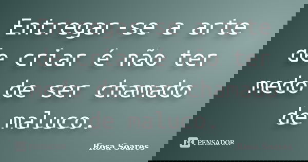 Entregar-se a arte de criar é não ter medo de ser chamado de maluco.... Frase de Rosa Soares.