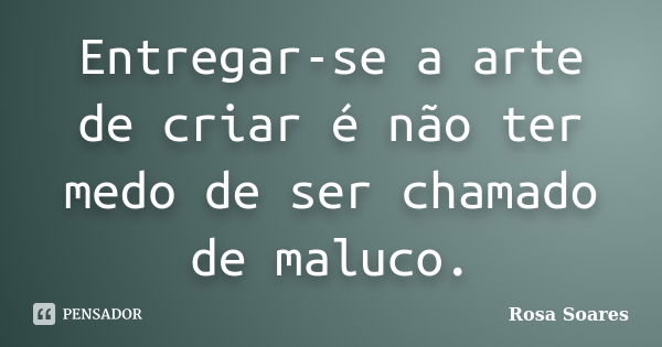 Entregar-se a arte de criar é não ter medo de ser chamado de maluco.... Frase de Rosa Soares.