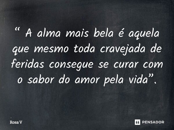⁠“ A alma mais bela é aquela que mesmo toda cravejada de feridas consegue se curar com o sabor do amor pela vida”.... Frase de Rosa V.