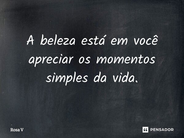 ⁠A beleza está em você apreciar os momentos simples da vida.... Frase de Rosa V.