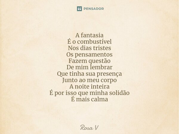 ⁠A fantasia É o combustível Nos dias tristes Os pensamentos Fazem questão De mim lembrar Que tinha sua presença Junto ao meu corpo A noite inteira É por isso qu... Frase de Rosa V.
