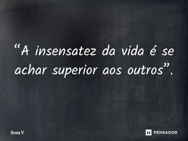 ⁠“A insensatez da vida é se achar superior aos outros”.... Frase de Rosa V.
