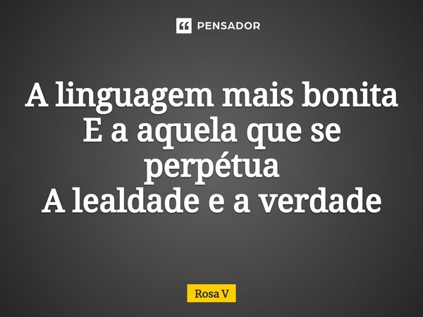 ⁠A linguagem mais bonita E a aquela que se perpétua A lealdade e a verdade... Frase de Rosa V.