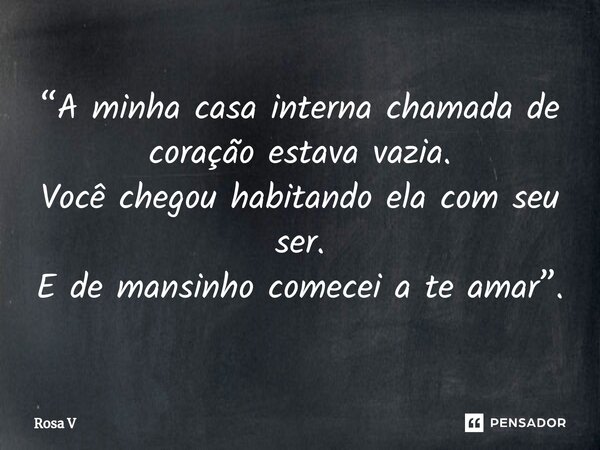 ⁠“A minha casa interna chamada de coração estava vazia. Você chegou habitando ela com seu ser. E de mansinho comecei a te amar”.... Frase de Rosa V.